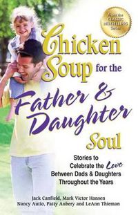 Cover image for Chicken Soup for the Father & Daughter Soul: Stories to Celebrate the Love Between Dads & Daughters Throughout the Years