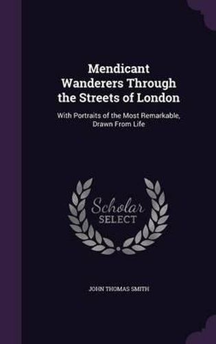 Mendicant Wanderers Through the Streets of London: With Portraits of the Most Remarkable, Drawn from Life