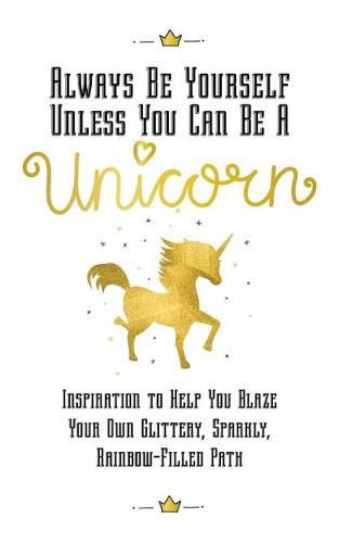 Cover image for Always Be Yourself, Unless You Can Be a Unicorn: Inspiration to Help You Blaze Your Own Glittery, Sparkly, Rainbow-Filled Path