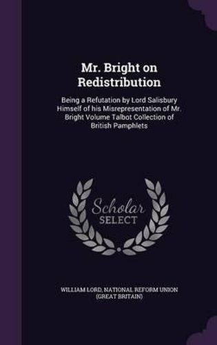 Mr. Bright on Redistribution: Being a Refutation by Lord Salisbury Himself of His Misrepresentation of Mr. Bright Volume Talbot Collection of British Pamphlets