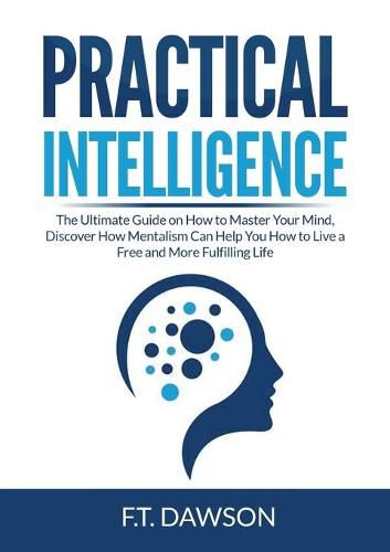 Cover image for Practical Intelligence: The Ultimate Guide on How to Master Your Mind, Discover How Mentalism Can Help You How to Live a Free and More Fulfilling Life