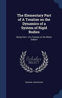 Cover image for The Elementary Part of a Treatise on the Dynamics of a System of Rigid Bodies: Being Part I. of a Treatise on the Whole Subject