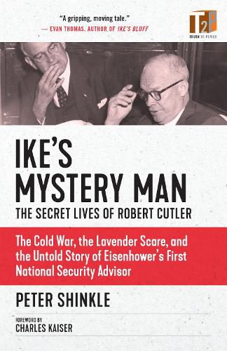 Ike's Mystery Man: The Secret Lives Of Robert Cutler: The Cold War, The Lavender Scare, And the Untold Story of Eisenhower's First National Security Advisor