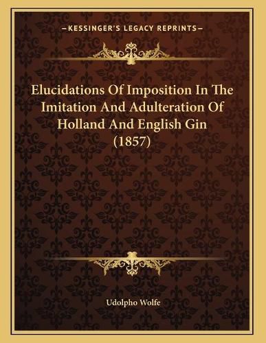 Cover image for Elucidations of Imposition in the Imitation and Adulteration of Holland and English Gin (1857)