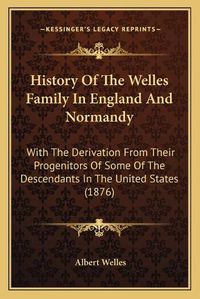 Cover image for History of the Welles Family in England and Normandy: With He Derivation from Their Progenitors of Some of the Descendants in the United States (1876)