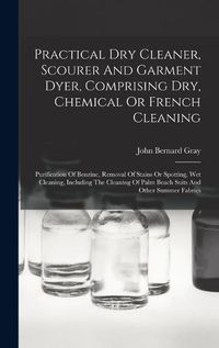 Cover image for Practical Dry Cleaner, Scourer And Garment Dyer, Comprising Dry, Chemical Or French Cleaning