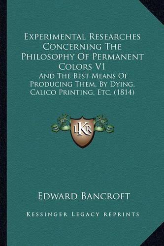 Experimental Researches Concerning the Philosophy of Permanent Colors V1: And the Best Means of Producing Them, by Dying, Calico Printing, Etc. (1814)