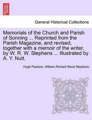 Cover image for Memorials of the Church and Parish of Sonning ... Reprinted from the Parish Magazine, and Revised, Together with a Memoir of the Writer, by W. R. W. Stephens ... Illustrated by A. Y. Nutt.
