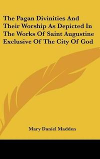 Cover image for The Pagan Divinities and Their Worship as Depicted in the Works of Saint Augustine Exclusive of the City of God