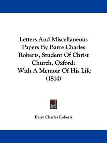 Cover image for Letters And Miscellaneous Papers By Barre Charles Roberts, Student Of Christ Church, Oxford: With A Memoir Of His Life (1814)