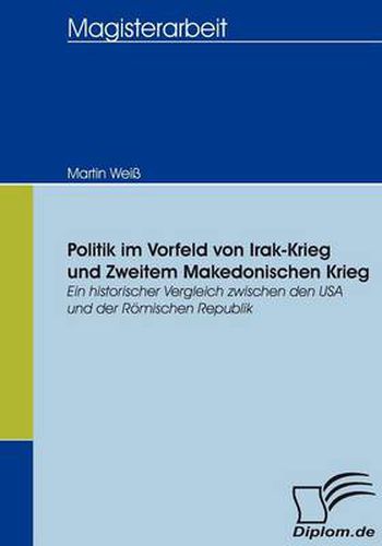 Politik im Vorfeld von Irak-Krieg und Zweitem Makedonischen Krieg: Ein historischer Vergleich zwischen den USA und der Roemischen Republik