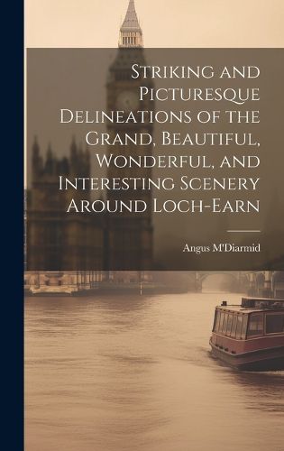 Cover image for Striking and Picturesque Delineations of the Grand, Beautiful, Wonderful, and Interesting Scenery Around Loch-Earn