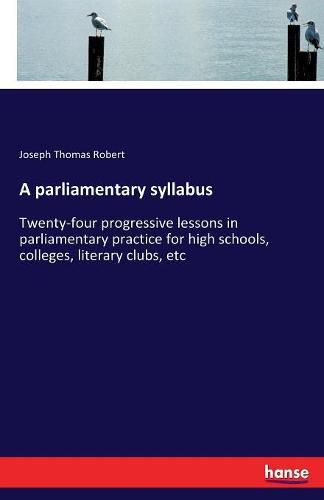 Cover image for A parliamentary syllabus: Twenty-four progressive lessons in parliamentary practice for high schools, colleges, literary clubs, etc