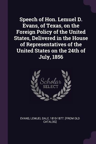 Cover image for Speech of Hon. Lemuel D. Evans, of Texas, on the Foreign Policy of the United States, Delivered in the House of Representatives of the United States on the 24th of July, 1856