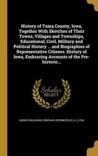 Cover image for History of Tama County, Iowa, Together with Sketches of Their Towns, Villages and Townships, Educational, Civil, Military and Political History ... and Biographies of Representative Citizens. History of Iowa, Embracing Accounts of the Pre-Historic...