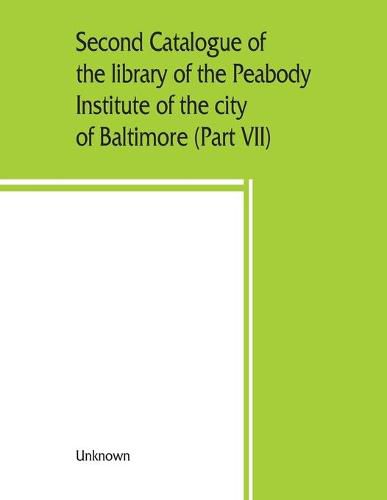 Cover image for Second catalogue of the library of the Peabody Institute of the city of Baltimore, including the additions made since 1882 (Part VII) S-T