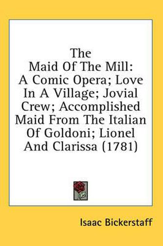 Cover image for The Maid of the Mill: A Comic Opera; Love in a Village; Jovial Crew; Accomplished Maid from the Italian of Goldoni; Lionel and Clarissa (1781)