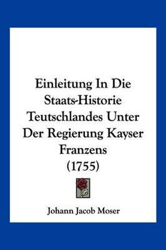 Cover image for Einleitung in Die Staats-Historie Teutschlandes Unter Der Regierung Kayser Franzens (1755)