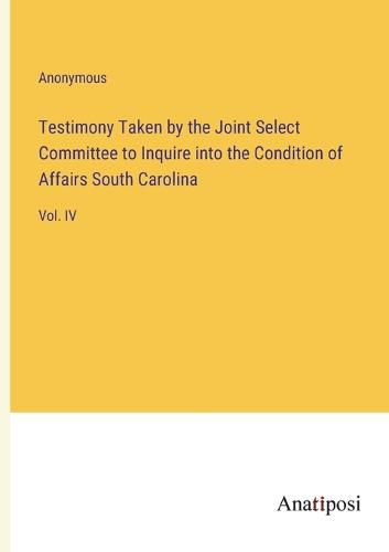 Cover image for Testimony Taken by the Joint Select Committee to Inquire into the Condition of Affairs South Carolina