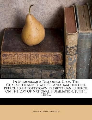 Cover image for In Memoriam: A Discourse Upon the Character and Death of Abraham Lincoln, Preached in Pottstown Presbyterian Church, on the Day of National Humiliation, June 1, 1865...