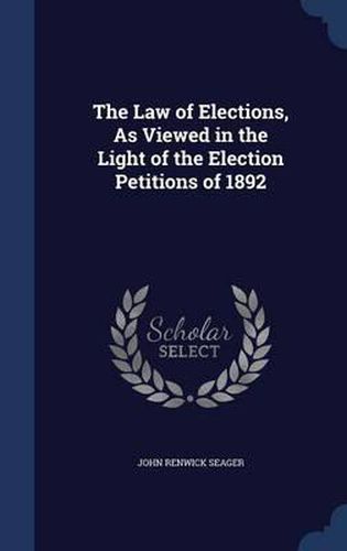 Cover image for The Law of Elections, as Viewed in the Light of the Election Petitions of 1892