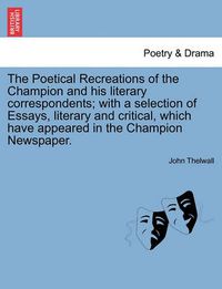 Cover image for The Poetical Recreations of the Champion and His Literary Correspondents; With a Selection of Essays, Literary and Critical, Which Have Appeared in the Champion Newspaper.