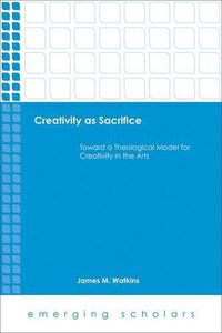 Cover image for Creativity as Sacrifice: Toward a Theological Model for Creativity in the Arts