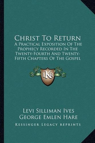 Christ to Return: A Practical Exposition of the Prophecy Recorded in the Twenty-Fourth and Twenty-Fifth Chapters of the Gospel According to St. Matthew (1840)