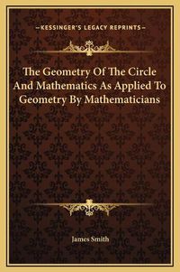 Cover image for The Geometry of the Circle and Mathematics as Applied to Geometry by Mathematicians