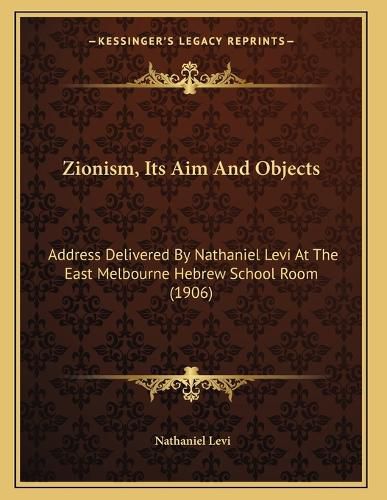 Cover image for Zionism, Its Aim and Objects: Address Delivered by Nathaniel Levi at the East Melbourne Hebrew School Room (1906)