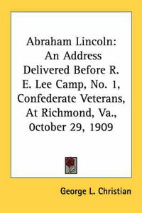 Cover image for Abraham Lincoln: An Address Delivered Before R. E. Lee Camp, No. 1, Confederate Veterans, at Richmond, Va., 0ctober 29, 1909