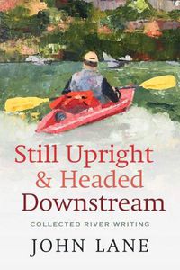 Cover image for Still Upright & Headed Downstream: Collected River Writing