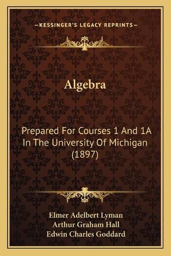 Cover image for Algebra: Prepared for Courses 1 and 1a in the University of Michigan (1897)