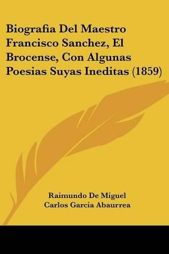 Cover image for Biografia del Maestro Francisco Sanchez, El Brocense, Con Algunas Poesias Suyas Ineditas (1859)