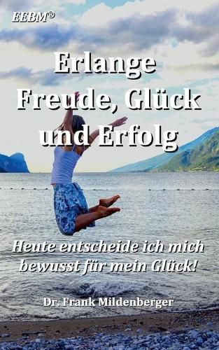 Erlange Freude, Gluck und Erfolg: Heute entscheide ich mich bewusst fur mein Gluck