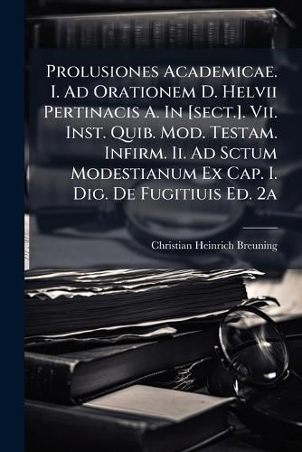 Cover image for Prolusiones Academicae. I. Ad Orationem D. Helvii Pertinacis A. In [sect.]. Vii. Inst. Quib. Mod. Testam. Infirm. Ii. Ad Sctum Modestianum Ex Cap. I. Dig. De Fugitiuis Ed. 2a