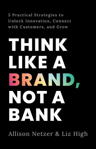 Cover image for Think like a Brand, Not a Bank: 5 Practical Strategies to Unlock Innovation, Connect with Customers, and Grow