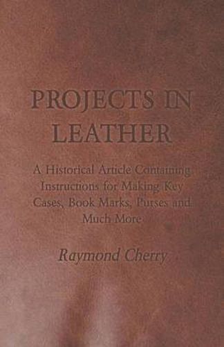 Cover image for Projects in Leather - A Historical Article Containing Instructions for Making Key Cases, Book Marks, Purses and Much More