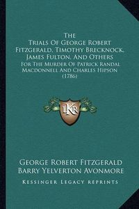 Cover image for The Trials of George Robert Fitzgerald, Timothy Brecknock, James Fulton, and Others: For the Murder of Patrick Randal MacDonnell and Charles Hipson (1786)