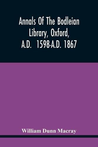 Annals Of The Bodleian Library, Oxford, A.D. 1598-A.D. 1867: With A Preliminary Notice Of The Earlier Library Founded In The Fourteenth Century