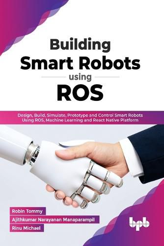Building Smart Robots Using ROS: Design, Build, Simulate, Prototype and Control Smart Robots Using ROS, Machine Learning and React Native Platform