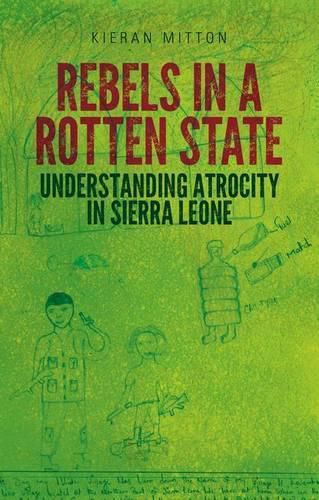 Cover image for Rebels in a Rotten State: Understanding Atrocity in the Sierra Leone Civil War