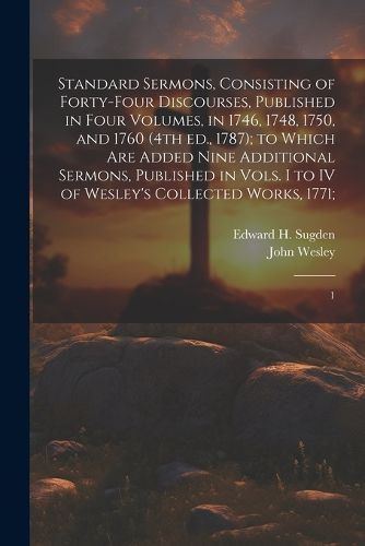 Standard Sermons, Consisting of Forty-four Discourses, Published in Four Volumes, in 1746, 1748, 1750, and 1760 (4th ed., 1787); to Which are Added Nine Additional Sermons, Published in Vols. I to IV of Wesley's Collected Works, 1771;