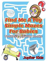 Cover image for Find Me A Toy Simple Mazes For Babies: Toddlers Activity Books