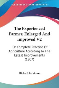 Cover image for The Experienced Farmer, Enlarged and Improved V2: Or Complete Practice of Agriculture According to the Latest Improvements (1807)