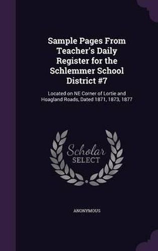 Cover image for Sample Pages from Teacher's Daily Register for the Schlemmer School District #7: Located on Ne Corner of Lortie and Hoagland Roads, Dated 1871, 1873, 1877