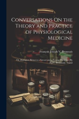 Cover image for Conversations On the Theory and Practice of Physiological Medicine; Or, Dialogues Between a Savant and a Young Physician [By F.J.V. Broussais]. Transl