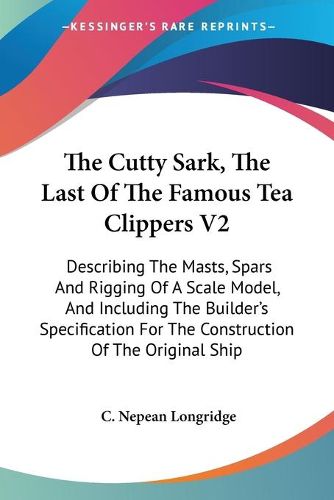 Cover image for The Cutty Sark, the Last of the Famous Tea Clippers V2: Describing the Masts, Spars and Rigging of a Scale Model, and Including the Builder's Specification for the Construction of the Original Ship