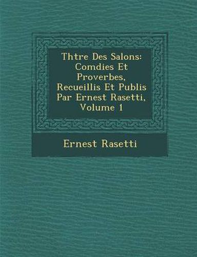 Cover image for Th Tre Des Salons: Com Dies Et Proverbes, Recueillis Et Publi S Par Ernest Rasetti, Volume 1