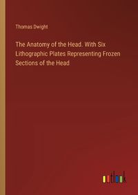 Cover image for The Anatomy of the Head. With Six Lithographic Plates Representing Frozen Sections of the Head